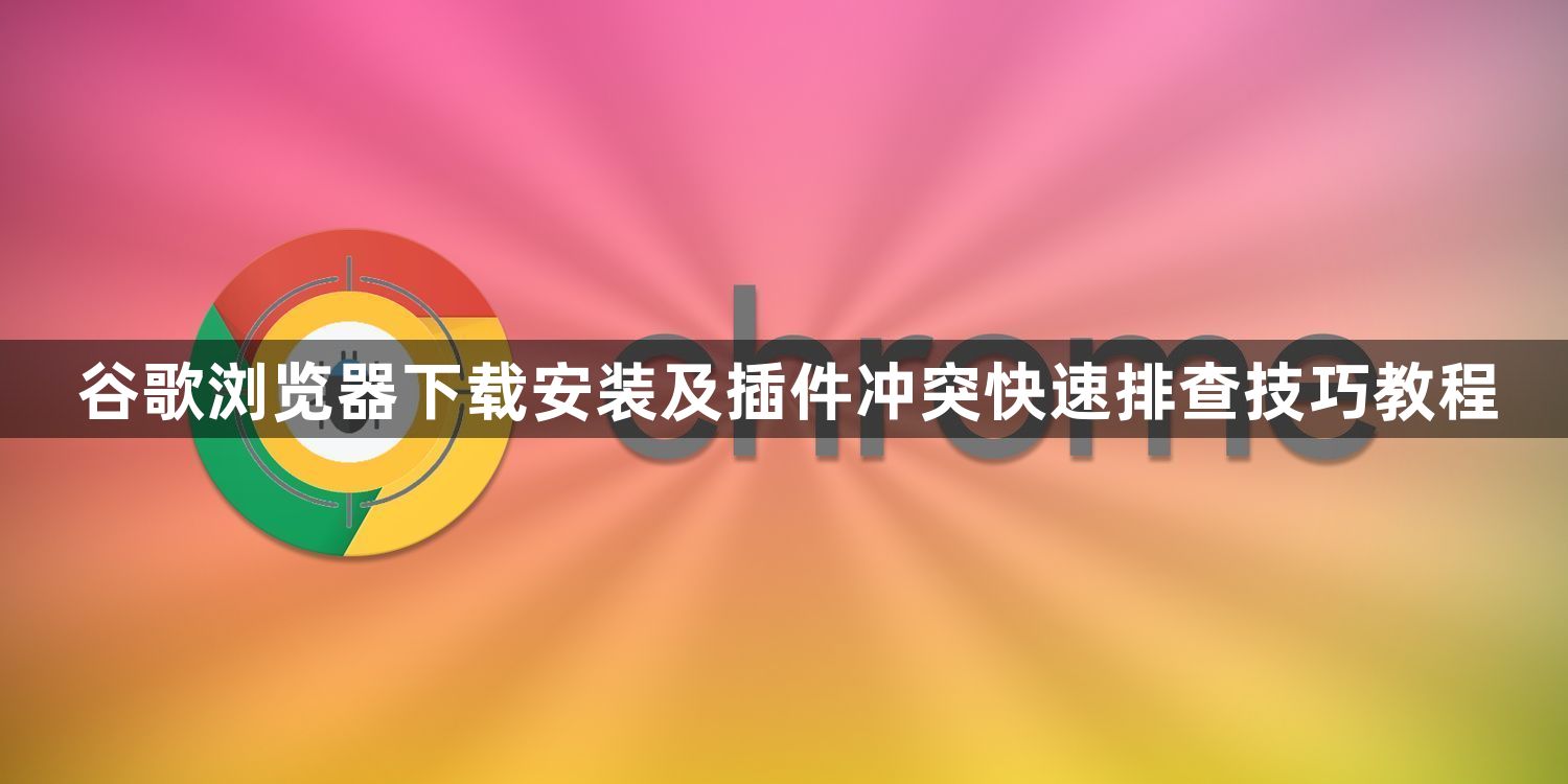 谷歌浏览器下载安装及插件冲突快速排查技巧教程1