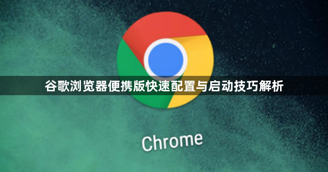 谷歌浏览器便携版快速配置与启动技巧解析1