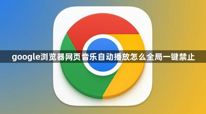 google浏览器网页音乐自动播放怎么全局一键禁止1
