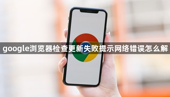 google浏览器检查更新失败提示网络错误怎么解1