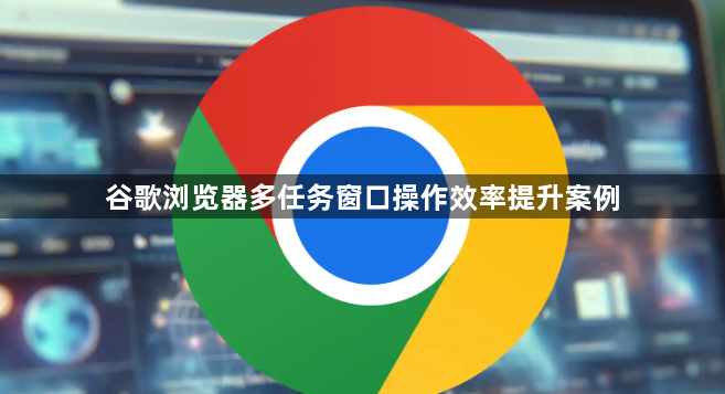 谷歌浏览器多任务窗口操作效率提升案例1
