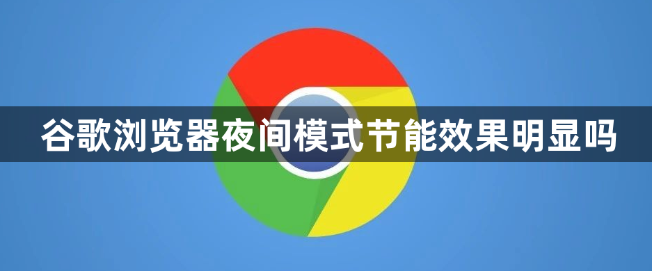 谷歌浏览器夜间模式节能效果明显吗1