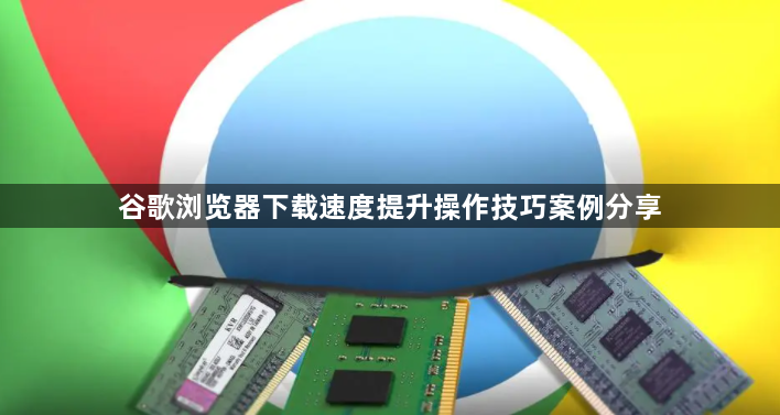 谷歌浏览器下载速度提升操作技巧案例分享1