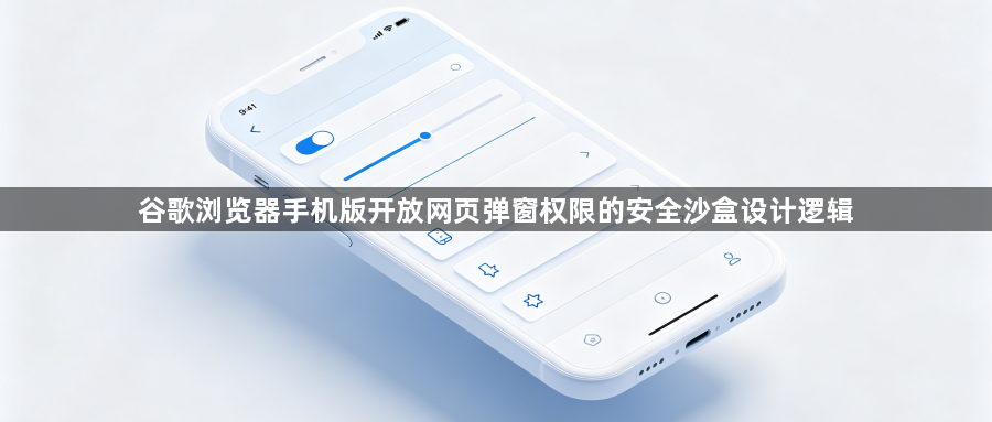 谷歌浏览器手机版开放网页弹窗权限的安全沙盒设计逻辑1