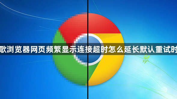 谷歌浏览器网页频繁显示连接超时怎么延长默认重试时限1