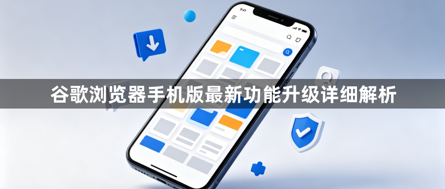 谷歌浏览器手机版最新功能升级详细解析1