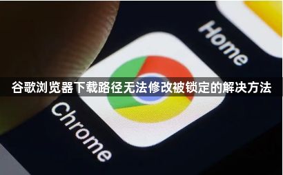 谷歌浏览器下载路径无法修改被锁定的解决方法1