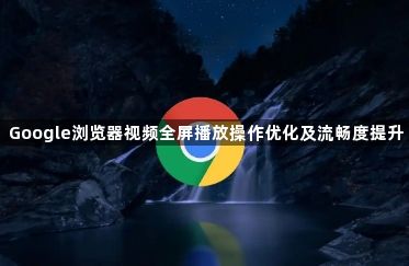 Google浏览器视频全屏播放操作优化及流畅度提升1