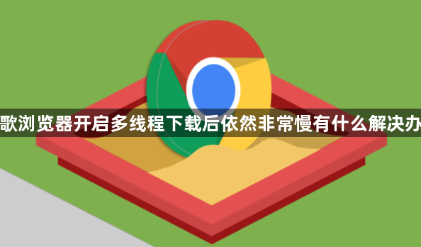 谷歌浏览器开启多线程下载后依然非常慢有什么解决办法1