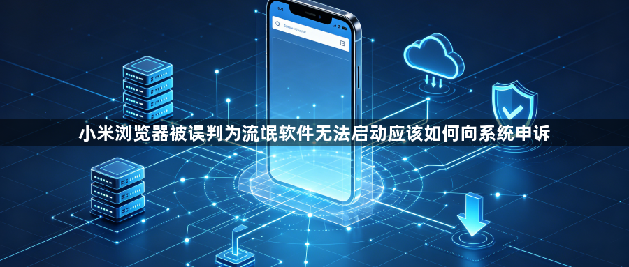 小米浏览器被误判为流氓软件无法启动应该如何向系统申诉1