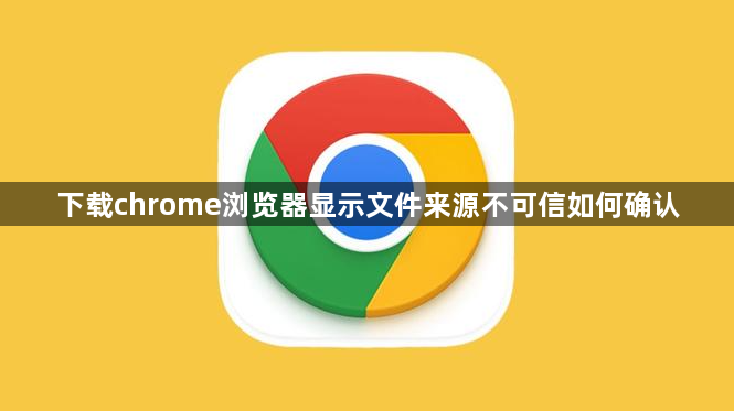 下载chrome浏览器显示文件来源不可信如何确认1