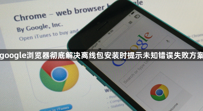 google浏览器彻底解决离线包安装时提示未知错误失败方案1