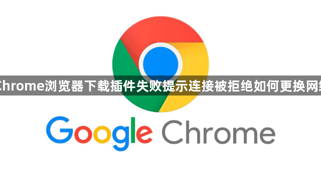 Chrome浏览器下载插件失败提示连接被拒绝如何更换网络1