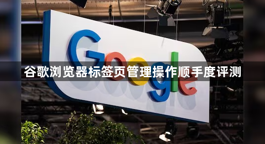 谷歌浏览器标签页管理操作顺手度评测1