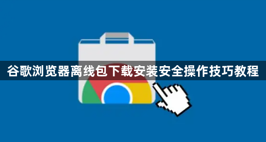 谷歌浏览器离线包下载安装安全操作技巧教程1