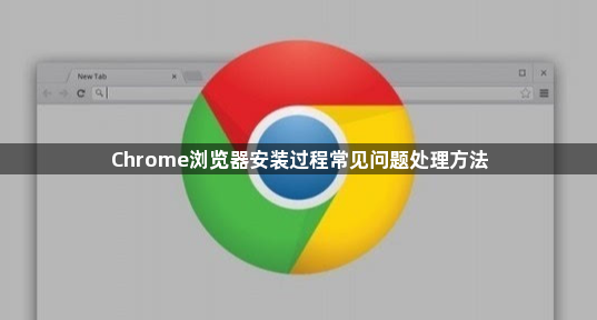 Chrome浏览器安装过程常见问题处理方法1
