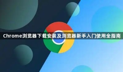 Chrome浏览器下载安装及浏览器新手入门使用全指南1