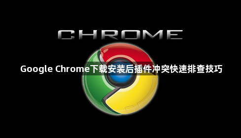 Google Chrome下载安装后插件冲突快速排查技巧1