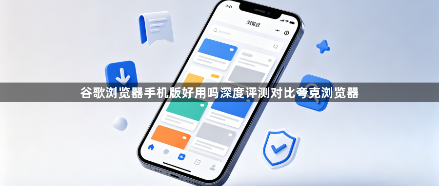 谷歌浏览器手机版好用吗深度评测对比夸克浏览器1