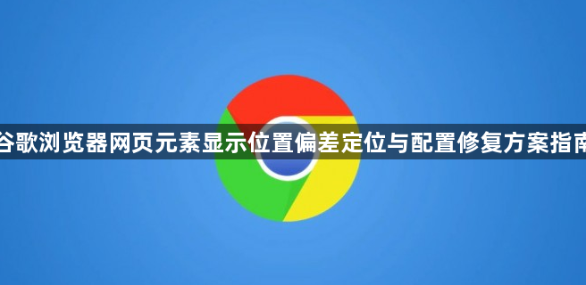 谷歌浏览器网页元素显示位置偏差定位与配置修复方案指南1