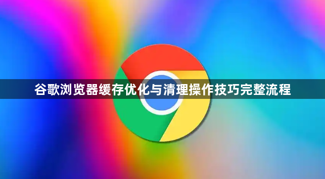 谷歌浏览器缓存优化与清理操作技巧完整流程1