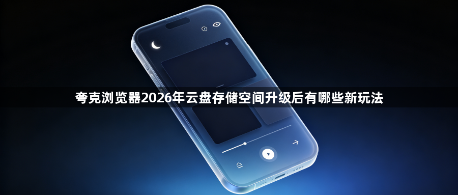 夸克浏览器2026年云盘存储空间升级后有哪些新玩法1