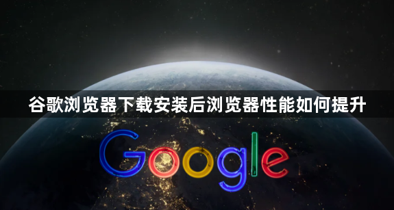 谷歌浏览器下载安装后浏览器性能如何提升1