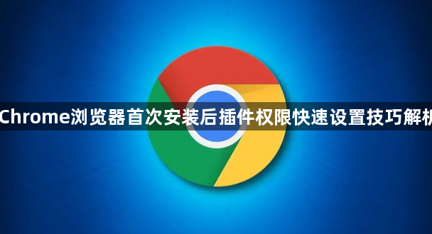 Chrome浏览器首次安装后插件权限快速设置技巧解析1