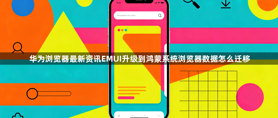 华为浏览器最新资讯EMUI升级到鸿蒙系统浏览器数据怎么迁移1