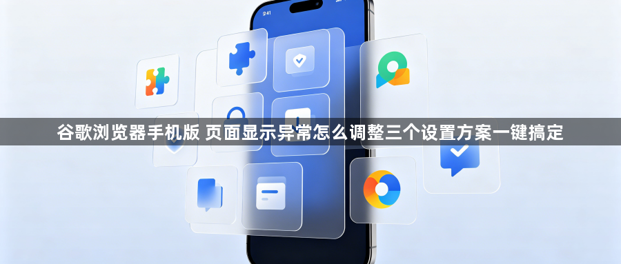谷歌浏览器手机版 页面显示异常怎么调整三个设置方案一键搞定1
