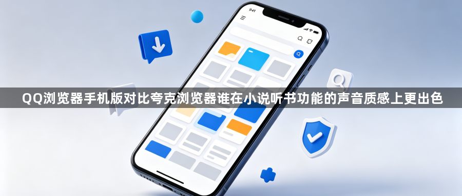 QQ浏览器手机版对比夸克浏览器谁在小说听书功能的声音质感上更出色1