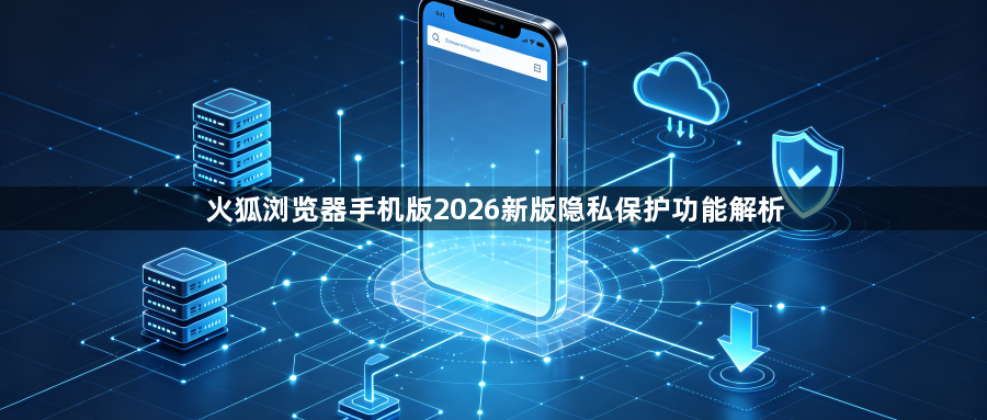 火狐浏览器手机版2026新版隐私保护功能解析1
