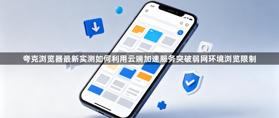 夸克浏览器最新实测如何利用云端加速服务突破弱网环境浏览限制1
