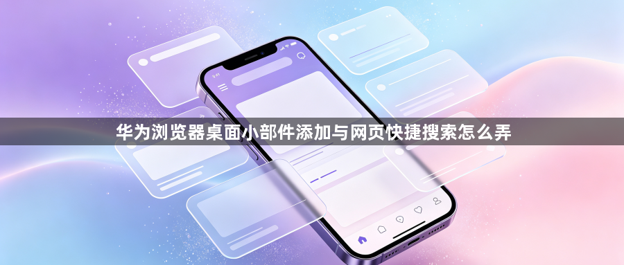 华为浏览器桌面小部件添加与网页快捷搜索怎么弄1
