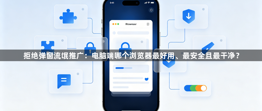 拒绝弹窗流氓推广：电脑端哪个浏览器最好用、最安全且最干净？1