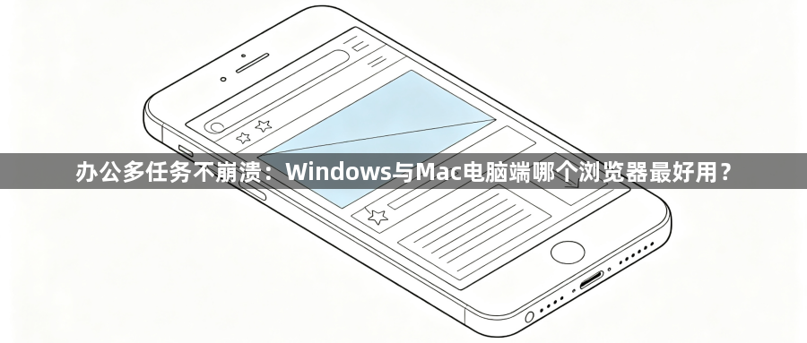 办公多任务不崩溃：Windows与Mac电脑端哪个浏览器最好用？1