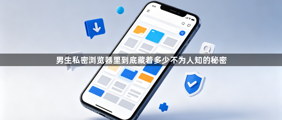 男生私密浏览器里到底藏着多少不为人知的秘密1