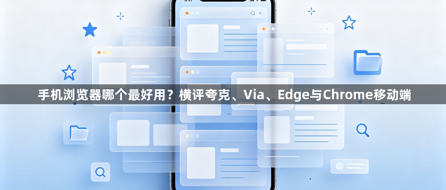 手机浏览器哪个最好用？横评夸克、Via、Edge与Chrome移动端1