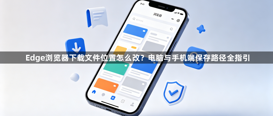 Edge浏览器下载文件位置怎么改？电脑与手机端保存路径全指引1