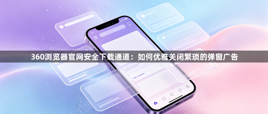 360浏览器官网安全下载通道：如何优雅关闭繁琐的弹窗广告1