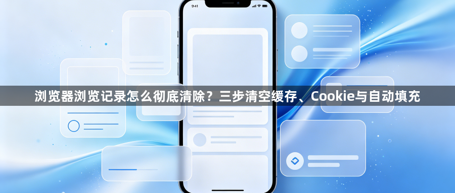 浏览器浏览记录怎么彻底清除？三步清空缓存、Cookie与自动填充1