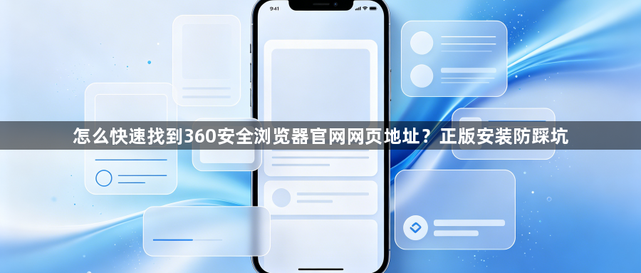 怎么快速找到360安全浏览器官网网页地址？正版安装防踩坑1