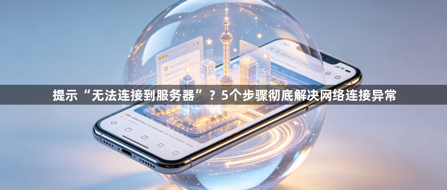 提示“无法连接到服务器”？5个步骤彻底解决网络连接异常1