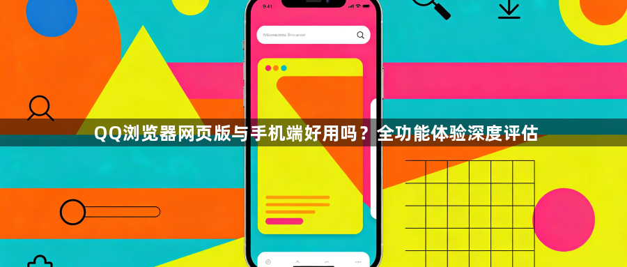 QQ浏览器网页版与手机端好用吗?全功能体验深度评估1
