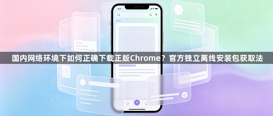 国内网络环境下如何正确下载正版Chrome？官方独立离线安装包获取法1