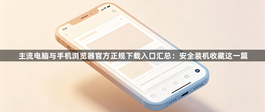主流电脑与手机浏览器官方正规下载入口汇总:安全装机收藏这一篇1