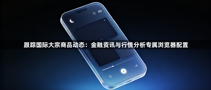 跟踪国际大宗商品动态：金融资讯与行情分析专属浏览器配置1