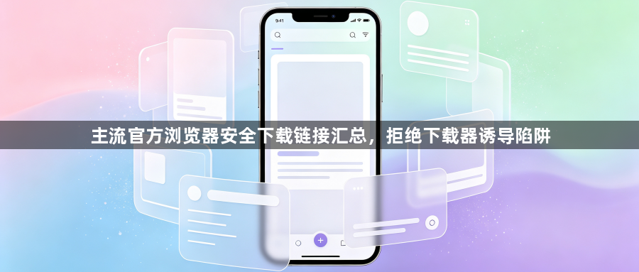 主流官方浏览器安全下载链接汇总，拒绝下载器诱导陷阱1