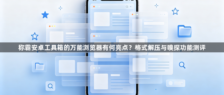 称霸安卓工具箱的万能浏览器有何亮点？格式解压与嗅探功能测评1