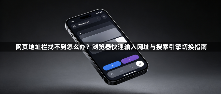 网页地址栏找不到怎么办？浏览器快速输入网址与搜索引擎切换指南1